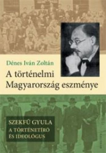 A történelmi Magyarország eszménye - Szekfű Gyula - A történetíró és ideológus